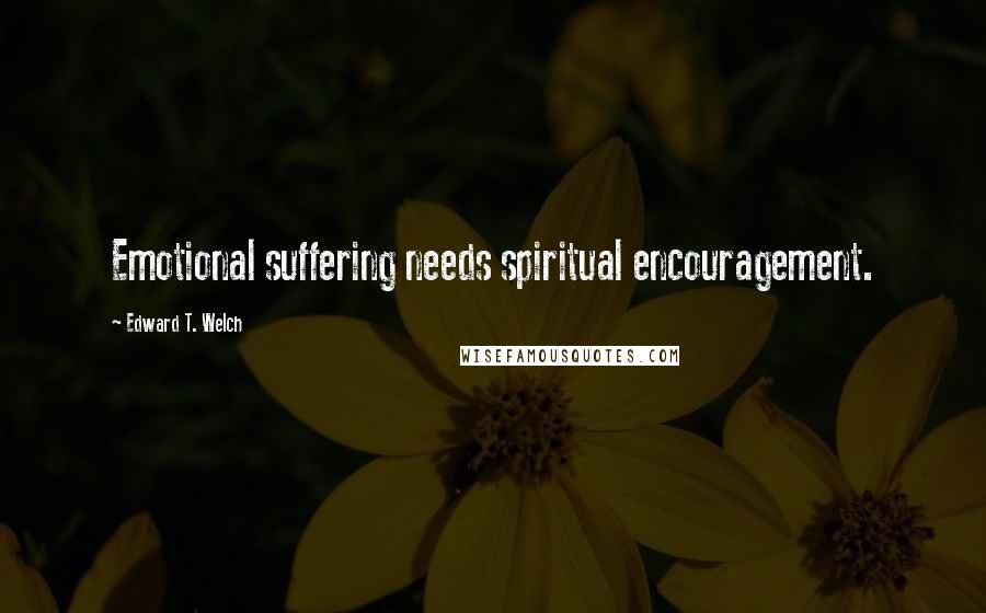 Edward T. Welch Quotes: Emotional suffering needs spiritual encouragement.