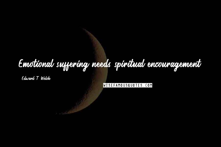 Edward T. Welch Quotes: Emotional suffering needs spiritual encouragement.