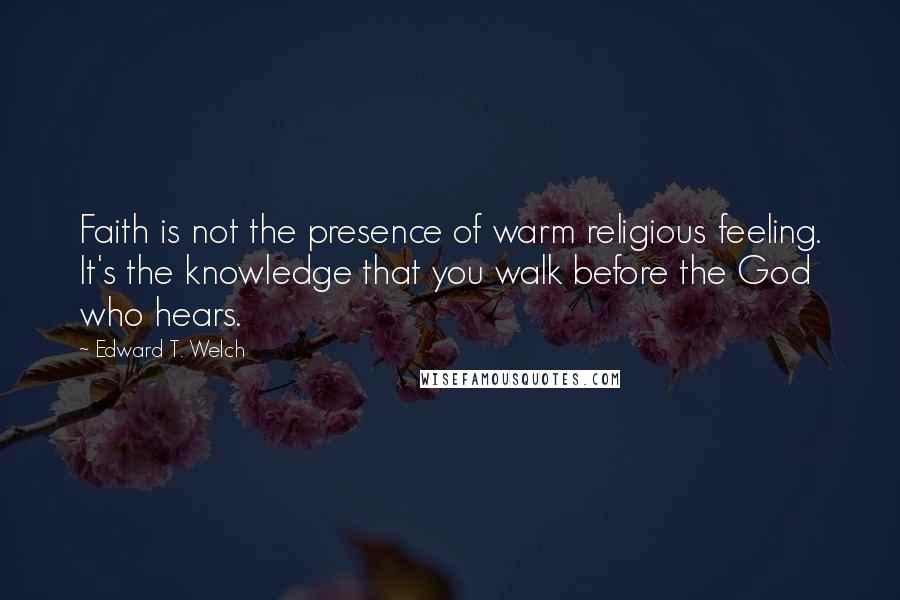 Edward T. Welch Quotes: Faith is not the presence of warm religious feeling. It's the knowledge that you walk before the God who hears.