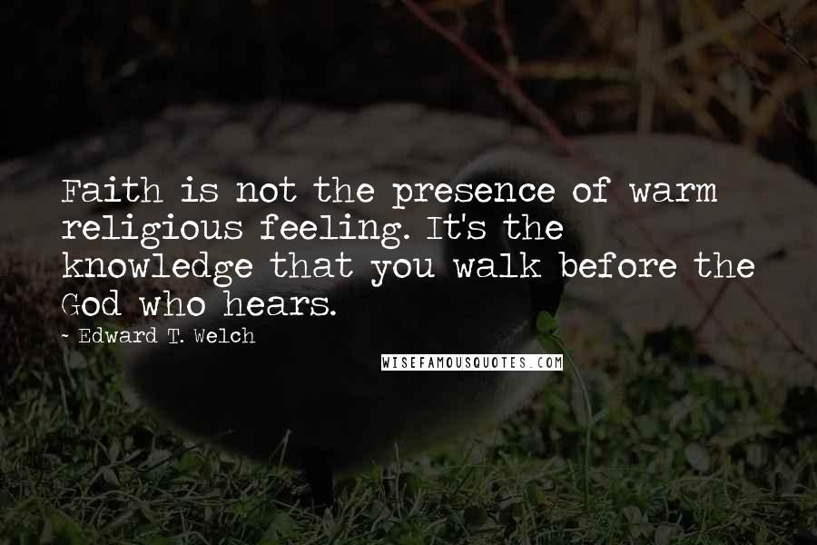 Edward T. Welch Quotes: Faith is not the presence of warm religious feeling. It's the knowledge that you walk before the God who hears.