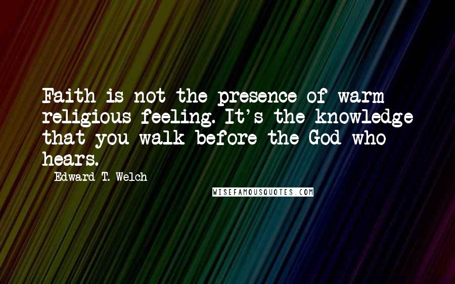 Edward T. Welch Quotes: Faith is not the presence of warm religious feeling. It's the knowledge that you walk before the God who hears.