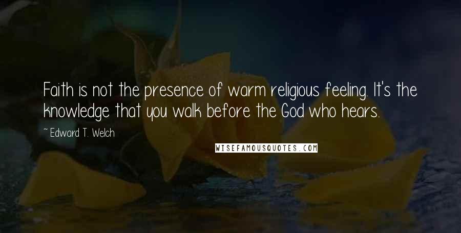 Edward T. Welch Quotes: Faith is not the presence of warm religious feeling. It's the knowledge that you walk before the God who hears.