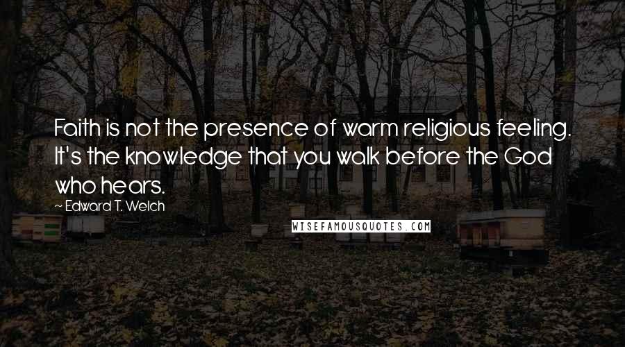 Edward T. Welch Quotes: Faith is not the presence of warm religious feeling. It's the knowledge that you walk before the God who hears.