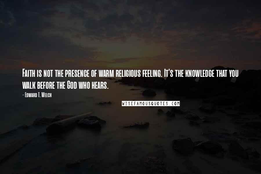 Edward T. Welch Quotes: Faith is not the presence of warm religious feeling. It's the knowledge that you walk before the God who hears.