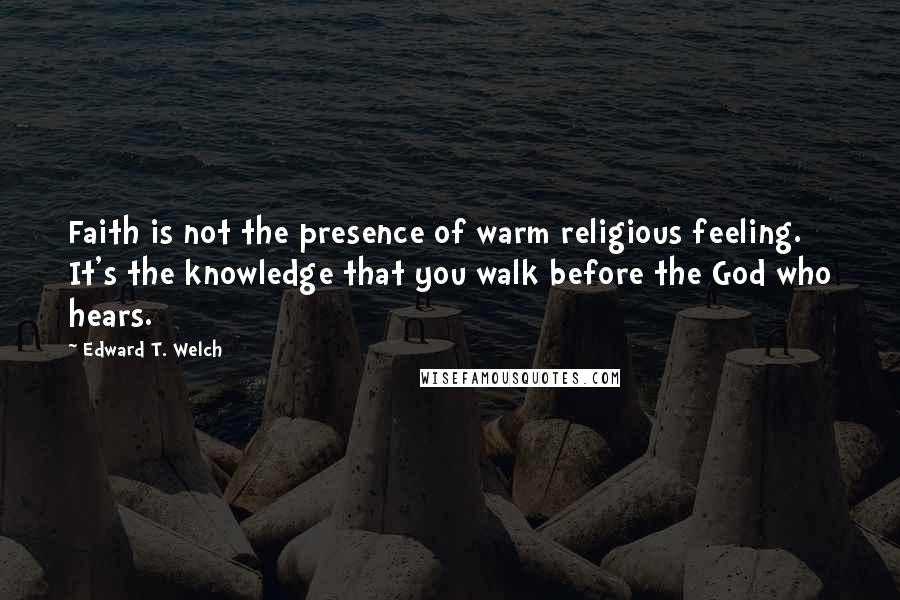 Edward T. Welch Quotes: Faith is not the presence of warm religious feeling. It's the knowledge that you walk before the God who hears.