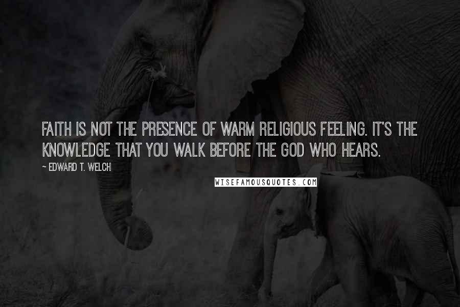 Edward T. Welch Quotes: Faith is not the presence of warm religious feeling. It's the knowledge that you walk before the God who hears.