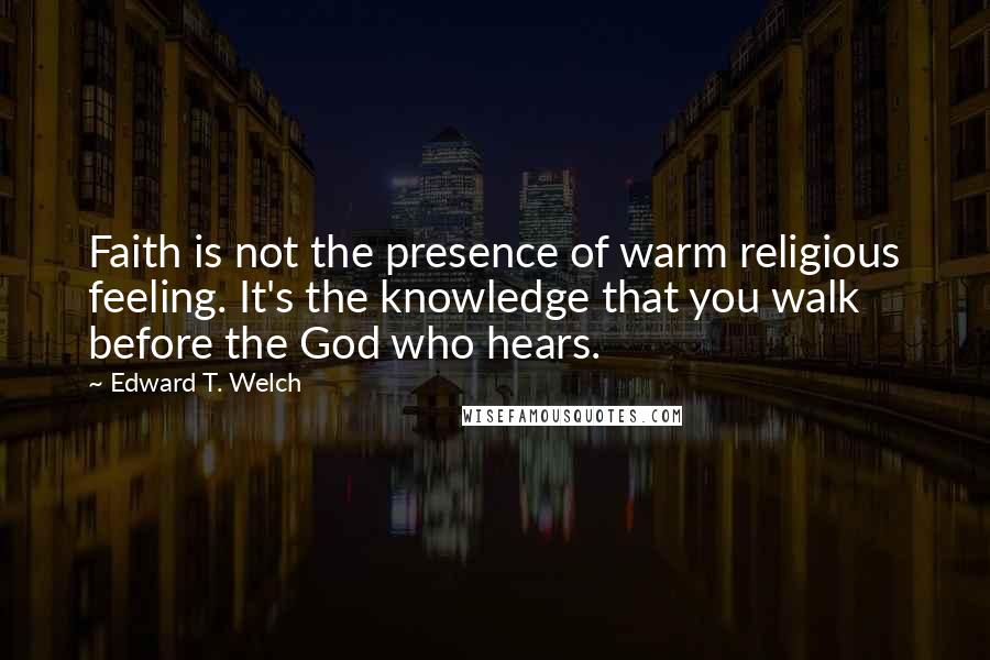 Edward T. Welch Quotes: Faith is not the presence of warm religious feeling. It's the knowledge that you walk before the God who hears.