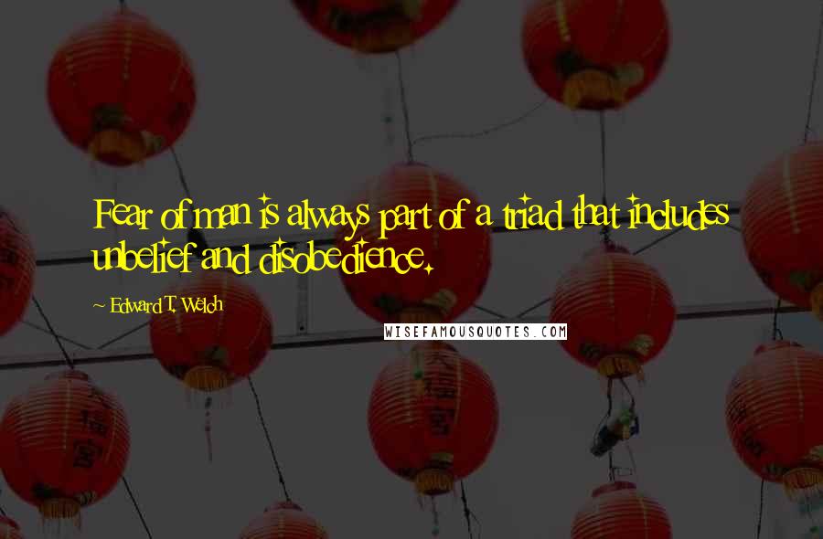 Edward T. Welch Quotes: Fear of man is always part of a triad that includes unbelief and disobedience.