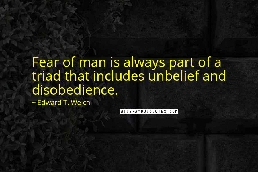 Edward T. Welch Quotes: Fear of man is always part of a triad that includes unbelief and disobedience.