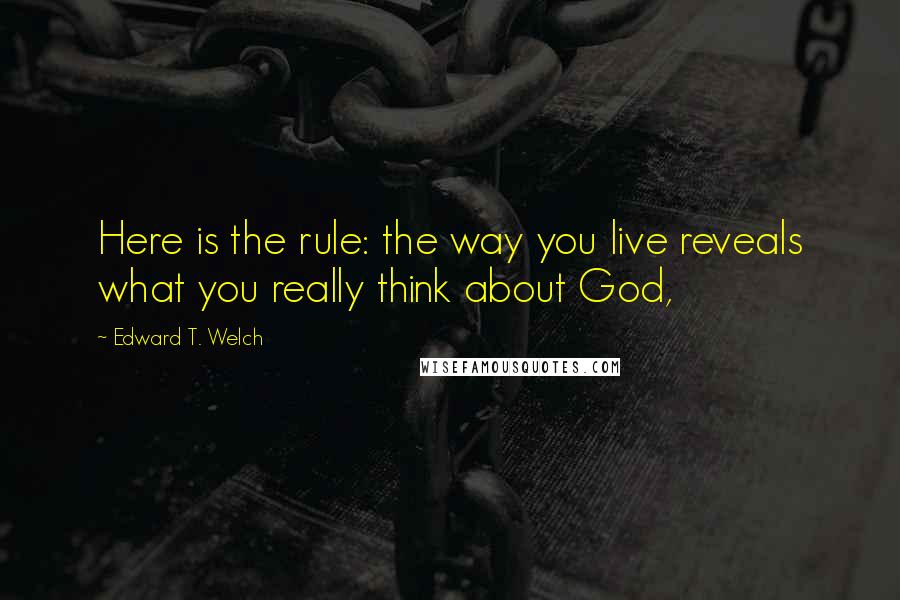 Edward T. Welch Quotes: Here is the rule: the way you live reveals what you really think about God,