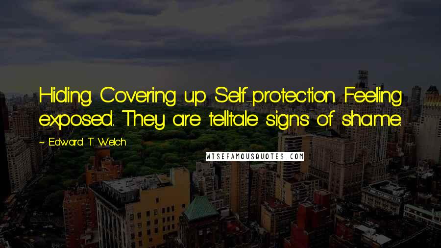 Edward T. Welch Quotes: Hiding. Covering up. Self-protection. Feeling exposed. They are telltale signs of shame.