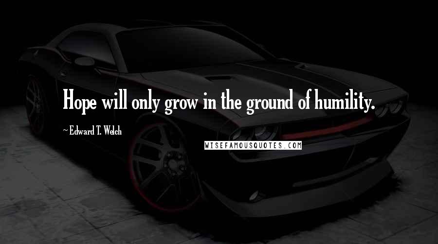 Edward T. Welch Quotes: Hope will only grow in the ground of humility.