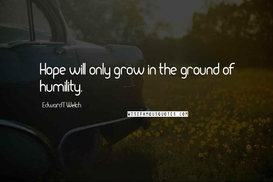 Edward T. Welch Quotes: Hope will only grow in the ground of humility.