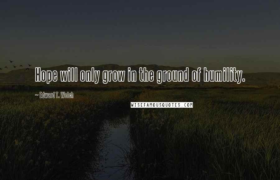 Edward T. Welch Quotes: Hope will only grow in the ground of humility.