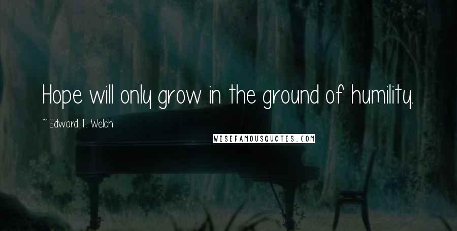 Edward T. Welch Quotes: Hope will only grow in the ground of humility.