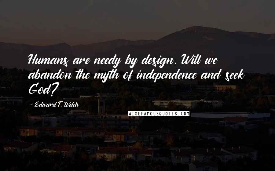 Edward T. Welch Quotes: Humans are needy by design. Will we abandon the myth of independence and seek God?