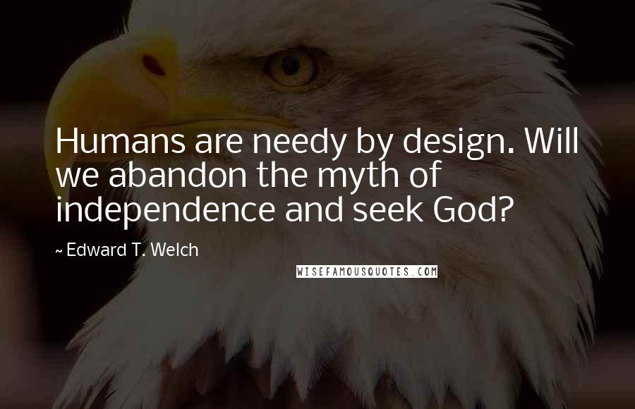 Edward T. Welch Quotes: Humans are needy by design. Will we abandon the myth of independence and seek God?