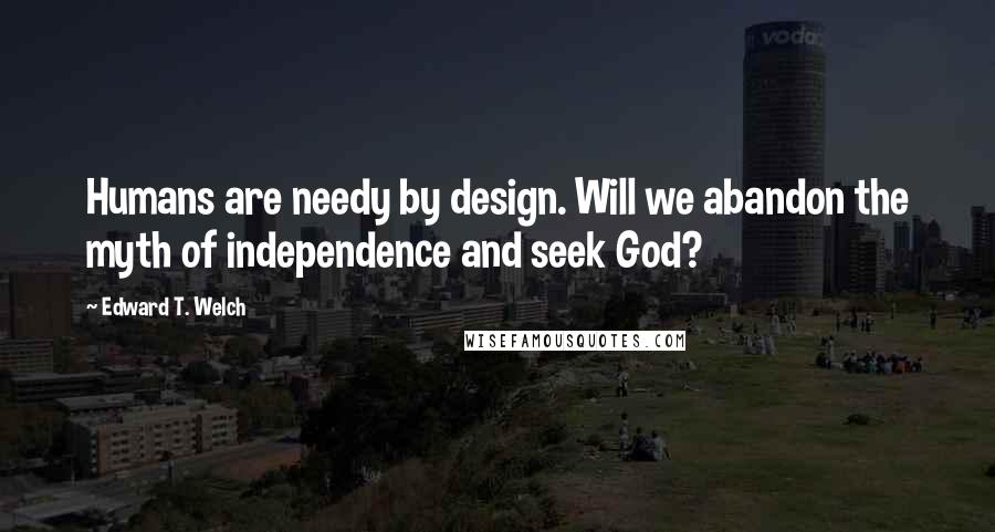 Edward T. Welch Quotes: Humans are needy by design. Will we abandon the myth of independence and seek God?