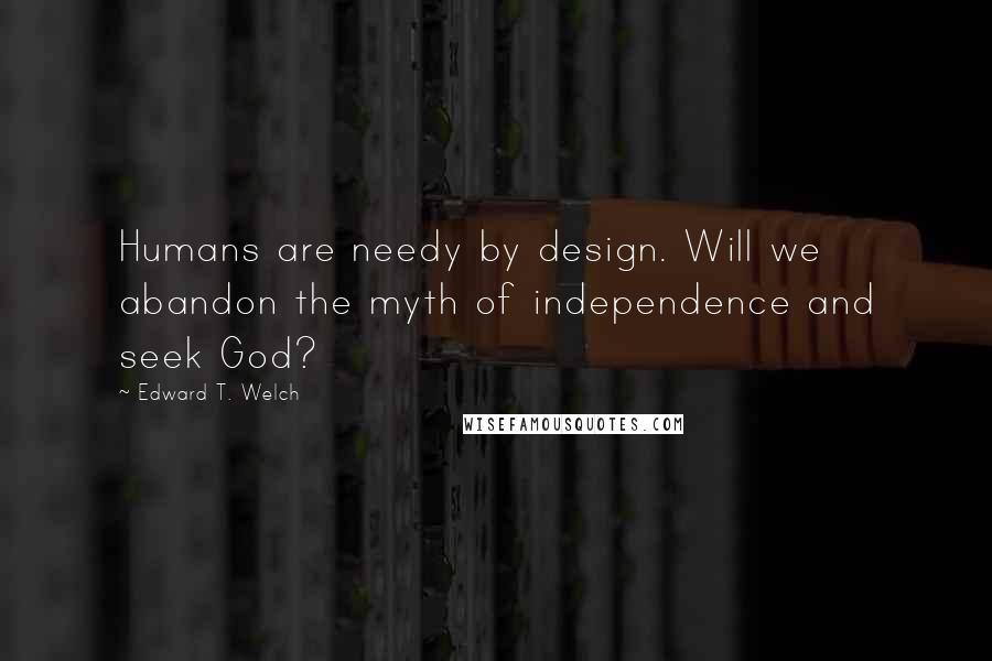 Edward T. Welch Quotes: Humans are needy by design. Will we abandon the myth of independence and seek God?