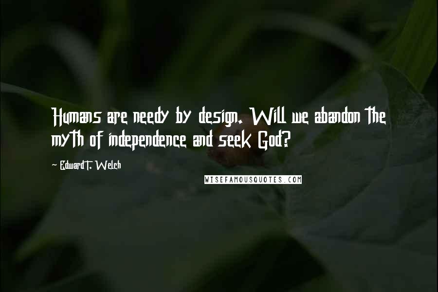 Edward T. Welch Quotes: Humans are needy by design. Will we abandon the myth of independence and seek God?