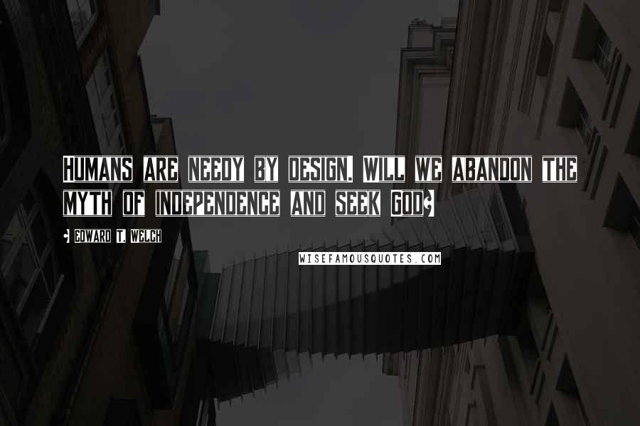 Edward T. Welch Quotes: Humans are needy by design. Will we abandon the myth of independence and seek God?