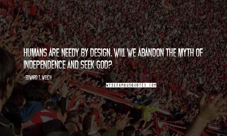 Edward T. Welch Quotes: Humans are needy by design. Will we abandon the myth of independence and seek God?