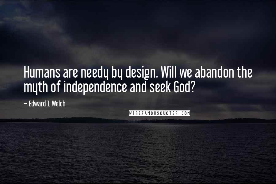 Edward T. Welch Quotes: Humans are needy by design. Will we abandon the myth of independence and seek God?