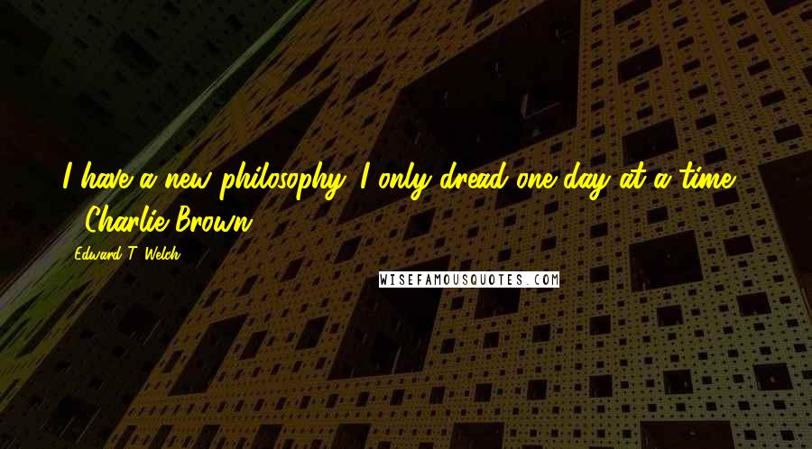 Edward T. Welch Quotes: I have a new philosophy. I only dread one day at a time. - Charlie Brown