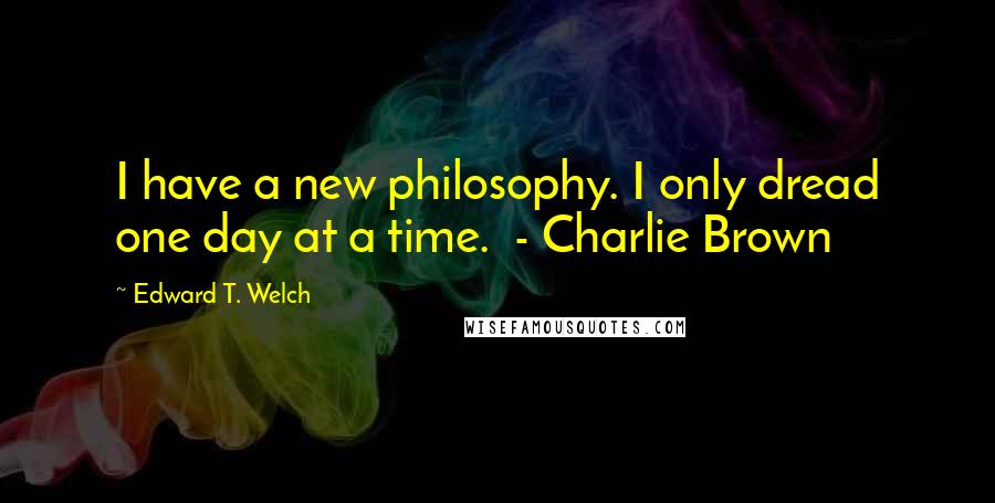 Edward T. Welch Quotes: I have a new philosophy. I only dread one day at a time.  - Charlie Brown