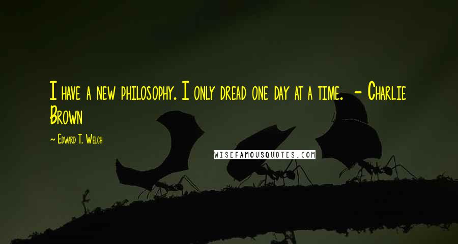 Edward T. Welch Quotes: I have a new philosophy. I only dread one day at a time.  - Charlie Brown