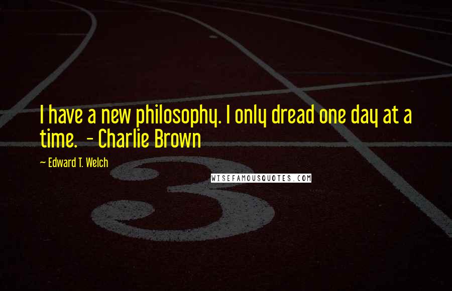 Edward T. Welch Quotes: I have a new philosophy. I only dread one day at a time.  - Charlie Brown