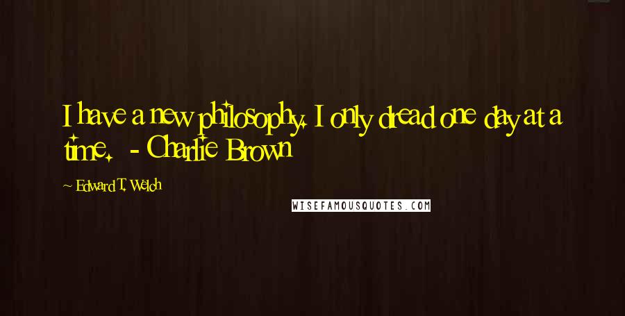 Edward T. Welch Quotes: I have a new philosophy. I only dread one day at a time.  - Charlie Brown