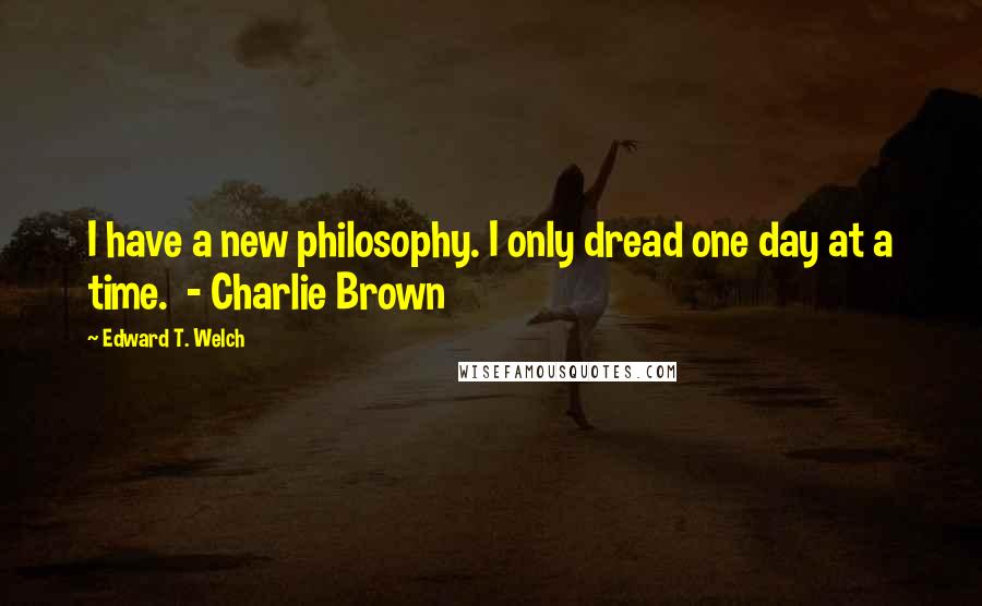 Edward T. Welch Quotes: I have a new philosophy. I only dread one day at a time.  - Charlie Brown