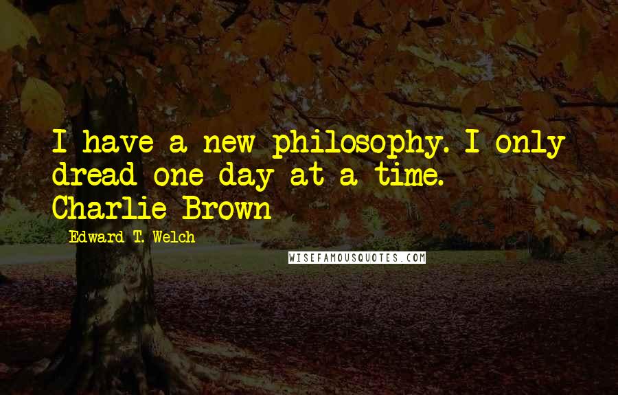 Edward T. Welch Quotes: I have a new philosophy. I only dread one day at a time.  - Charlie Brown