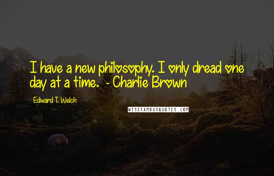 Edward T. Welch Quotes: I have a new philosophy. I only dread one day at a time.  - Charlie Brown