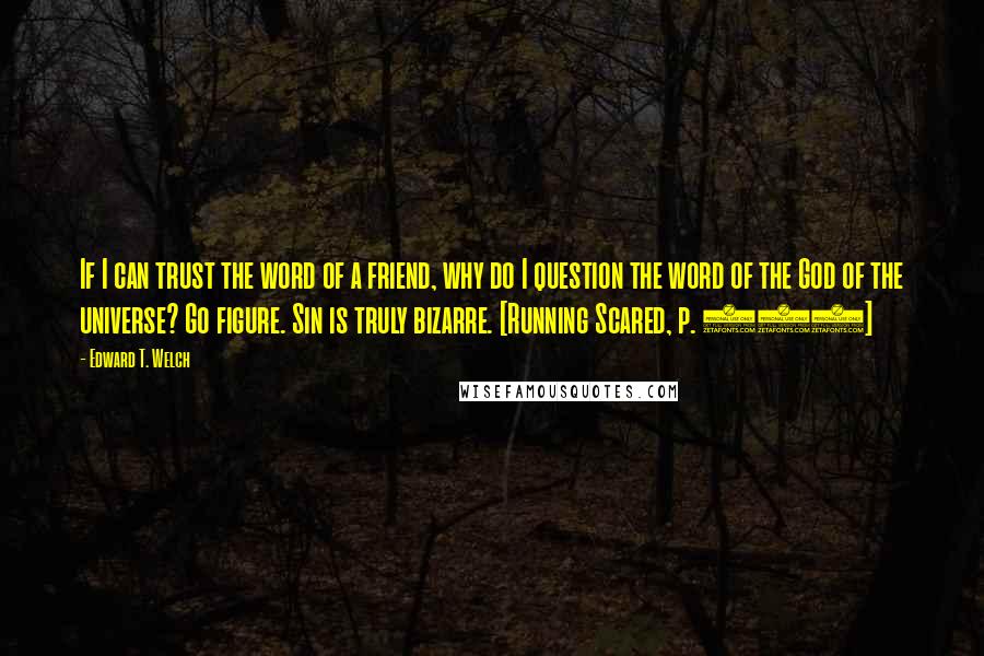 Edward T. Welch Quotes: If I can trust the word of a friend, why do I question the word of the God of the universe? Go figure. Sin is truly bizarre. [Running Scared, p. 111]