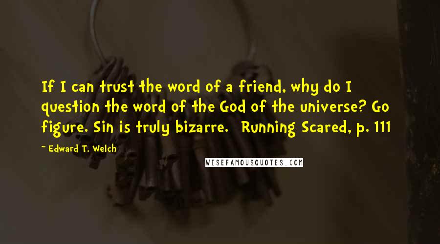 Edward T. Welch Quotes: If I can trust the word of a friend, why do I question the word of the God of the universe? Go figure. Sin is truly bizarre. [Running Scared, p. 111]