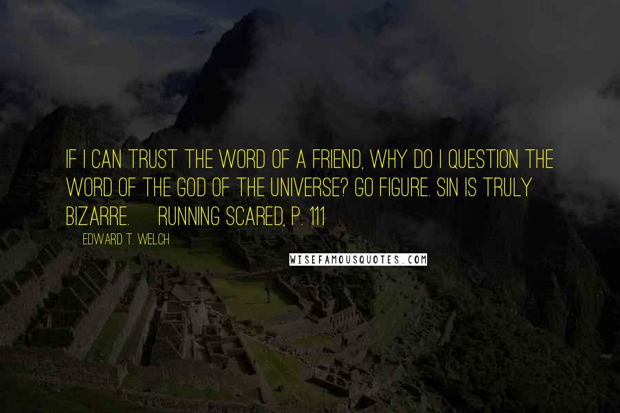 Edward T. Welch Quotes: If I can trust the word of a friend, why do I question the word of the God of the universe? Go figure. Sin is truly bizarre. [Running Scared, p. 111]