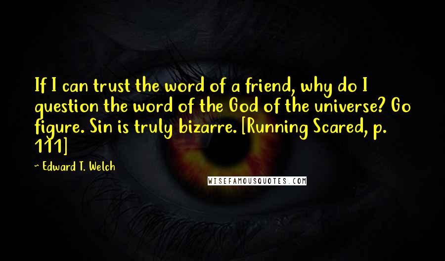 Edward T. Welch Quotes: If I can trust the word of a friend, why do I question the word of the God of the universe? Go figure. Sin is truly bizarre. [Running Scared, p. 111]