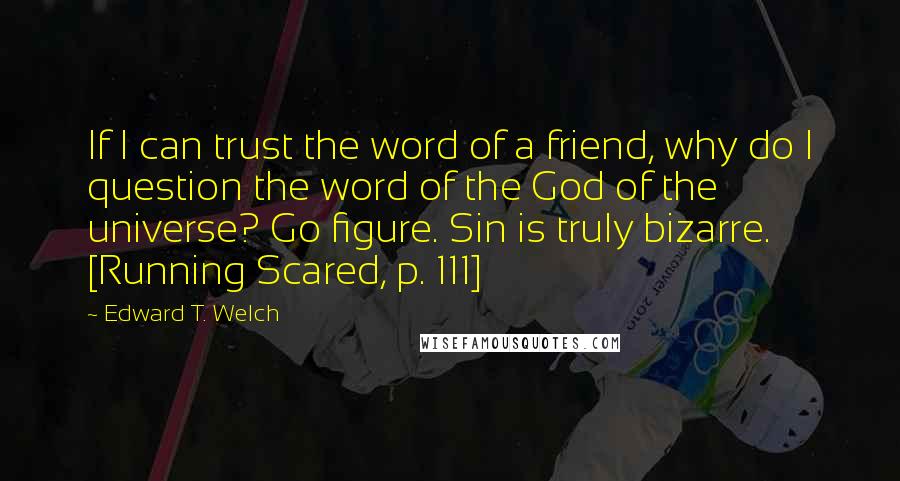 Edward T. Welch Quotes: If I can trust the word of a friend, why do I question the word of the God of the universe? Go figure. Sin is truly bizarre. [Running Scared, p. 111]