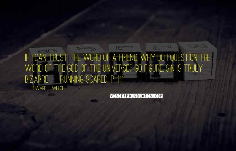 Edward T. Welch Quotes: If I can trust the word of a friend, why do I question the word of the God of the universe? Go figure. Sin is truly bizarre. [Running Scared, p. 111]