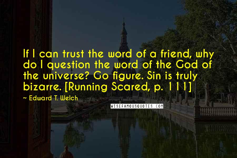 Edward T. Welch Quotes: If I can trust the word of a friend, why do I question the word of the God of the universe? Go figure. Sin is truly bizarre. [Running Scared, p. 111]