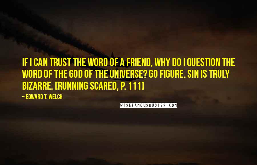 Edward T. Welch Quotes: If I can trust the word of a friend, why do I question the word of the God of the universe? Go figure. Sin is truly bizarre. [Running Scared, p. 111]