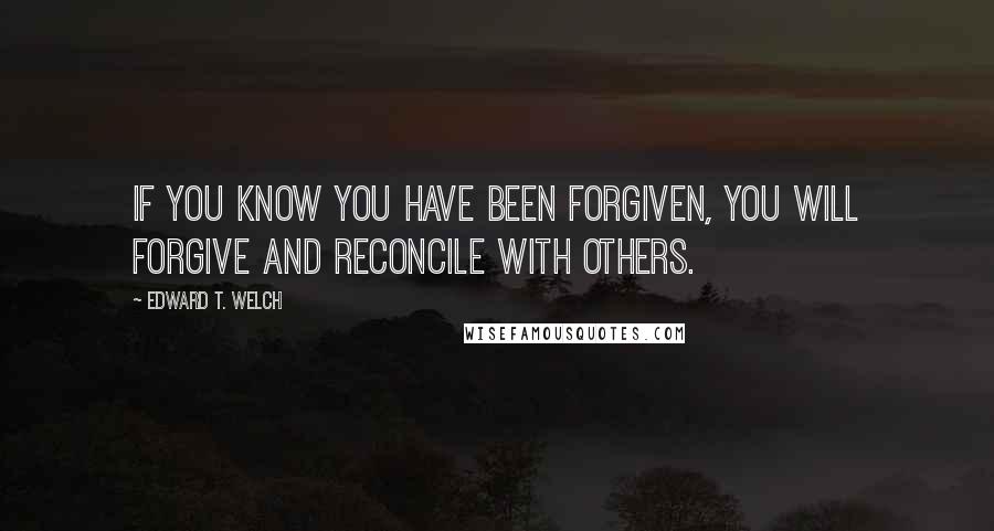 Edward T. Welch Quotes: If you know you have been forgiven, you will forgive and reconcile with others.