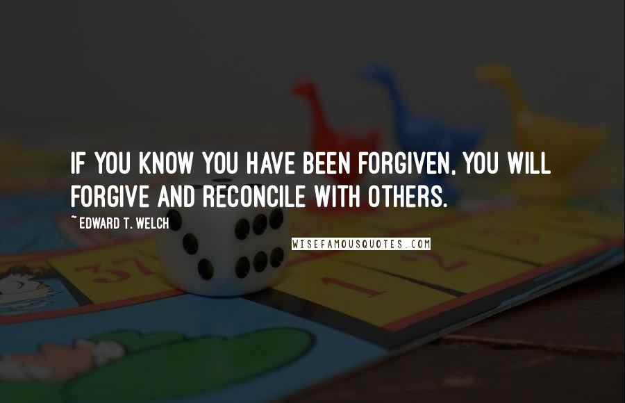 Edward T. Welch Quotes: If you know you have been forgiven, you will forgive and reconcile with others.