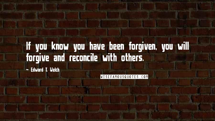 Edward T. Welch Quotes: If you know you have been forgiven, you will forgive and reconcile with others.