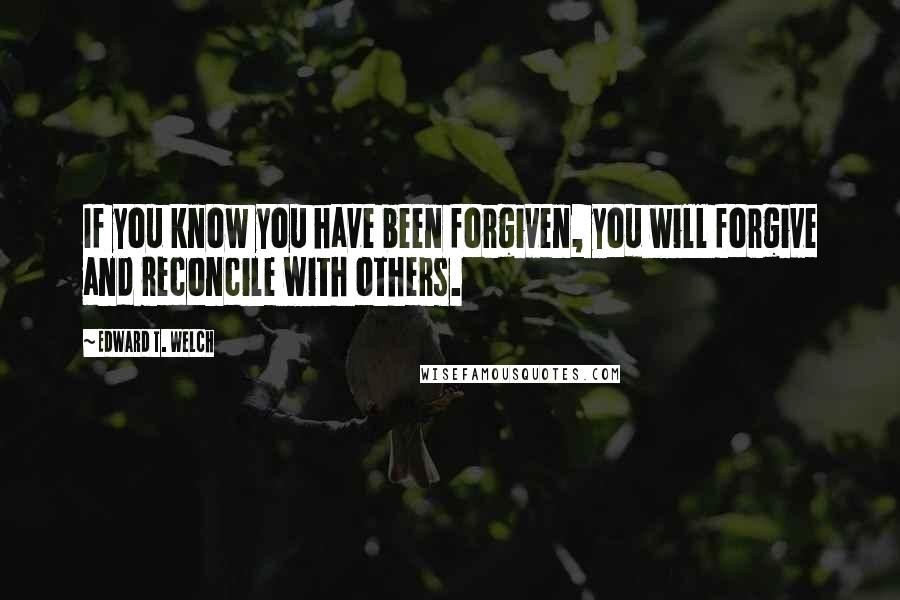 Edward T. Welch Quotes: If you know you have been forgiven, you will forgive and reconcile with others.