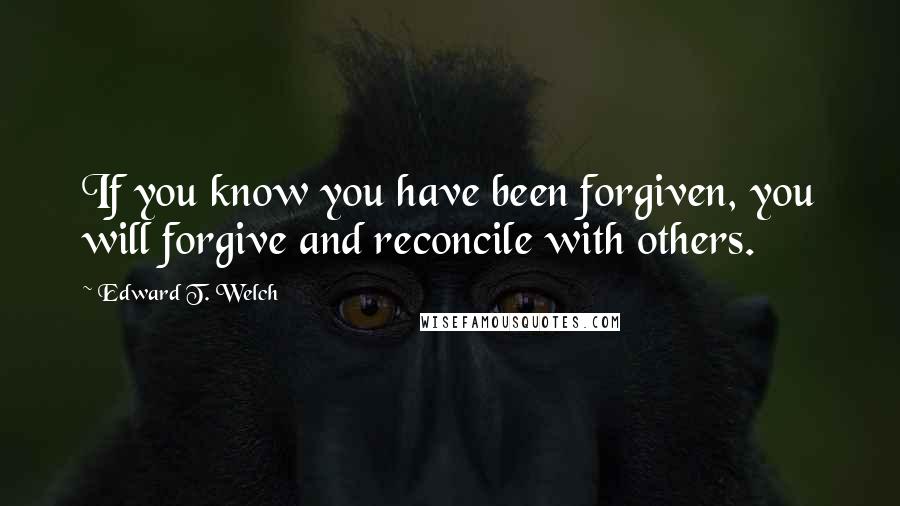 Edward T. Welch Quotes: If you know you have been forgiven, you will forgive and reconcile with others.