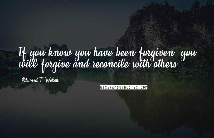 Edward T. Welch Quotes: If you know you have been forgiven, you will forgive and reconcile with others.