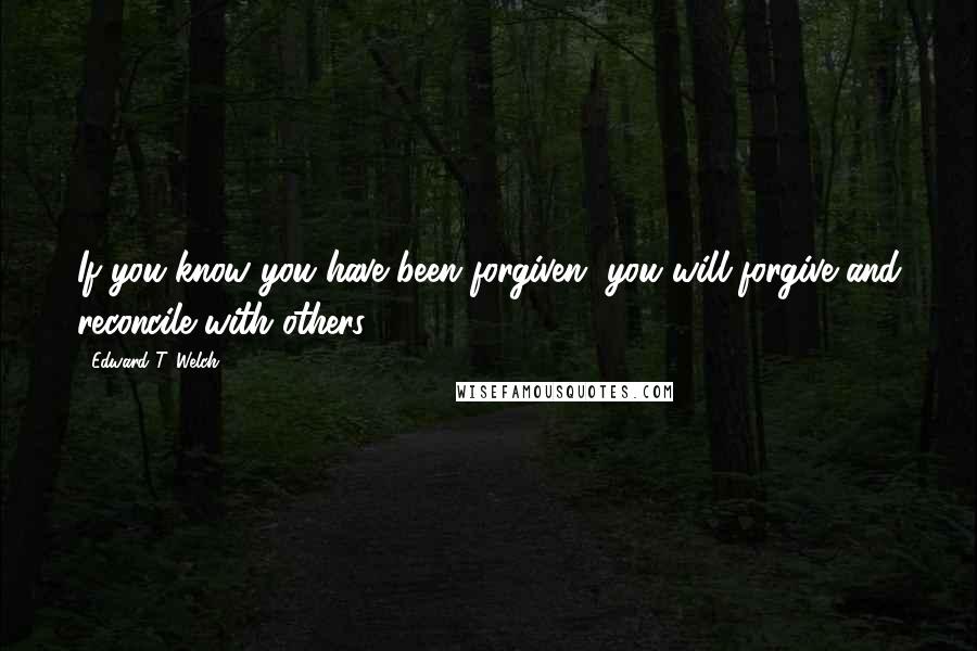 Edward T. Welch Quotes: If you know you have been forgiven, you will forgive and reconcile with others.